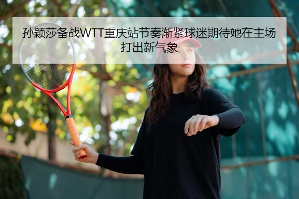 孙颖莎备战WTT重庆站节奏渐紧球迷期待她在主场打出新气象